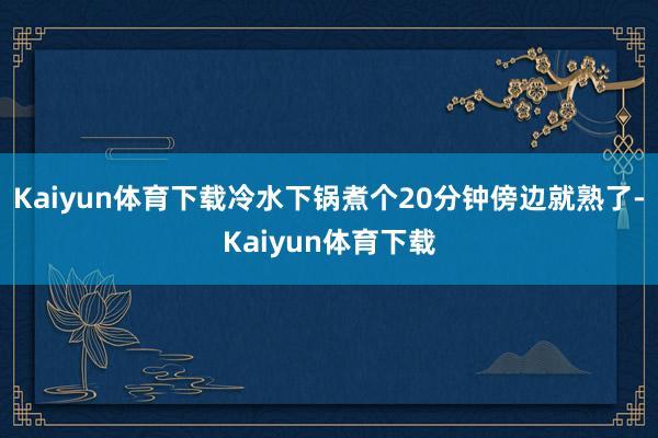 Kaiyun体育下载冷水下锅煮个20分钟傍边就熟了-Kaiyun体育下载