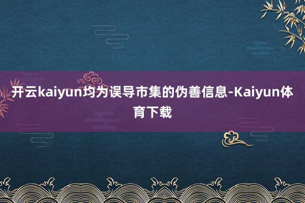 开云kaiyun均为误导市集的伪善信息-Kaiyun体育下载
