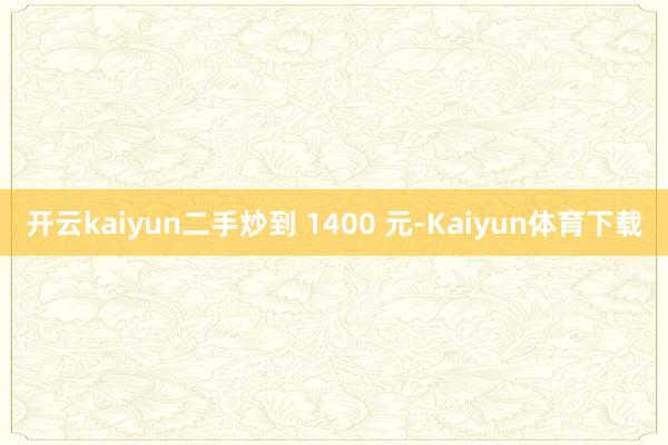 开云kaiyun二手炒到 1400 元-Kaiyun体育下载
