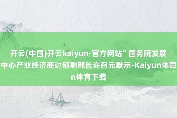开云(中国)开云kaiyun·官方网站”国务院发展商讨中心产业经济商讨部副部长许召元默示-Kaiyun体育下载