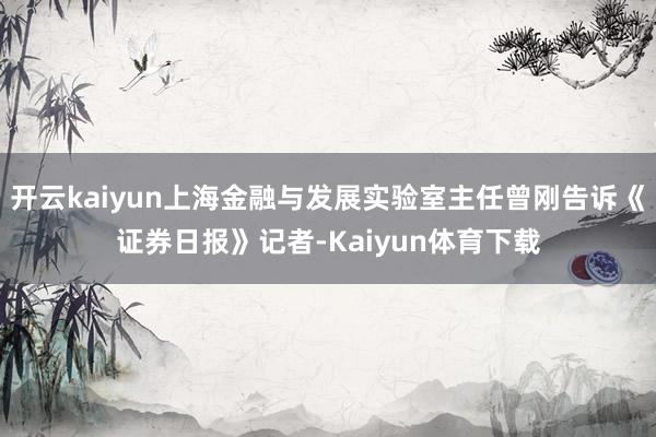 开云kaiyun上海金融与发展实验室主任曾刚告诉《证券日报》记者-Kaiyun体育下载