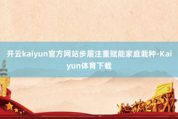 开云kaiyun官方网站步履注重赋能家庭栽种-Kaiyun体育下载