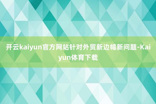 开云kaiyun官方网站针对外贸新边幅新问题-Kaiyun体育下载
