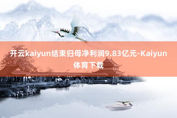 开云kaiyun结束归母净利润9.83亿元-Kaiyun体育下载