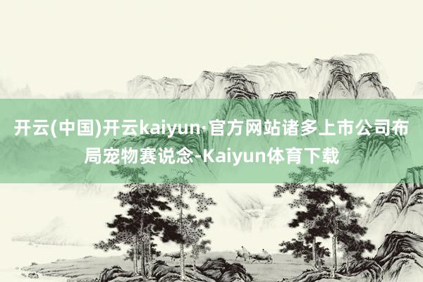 开云(中国)开云kaiyun·官方网站诸多上市公司布局宠物赛说念-Kaiyun体育下载