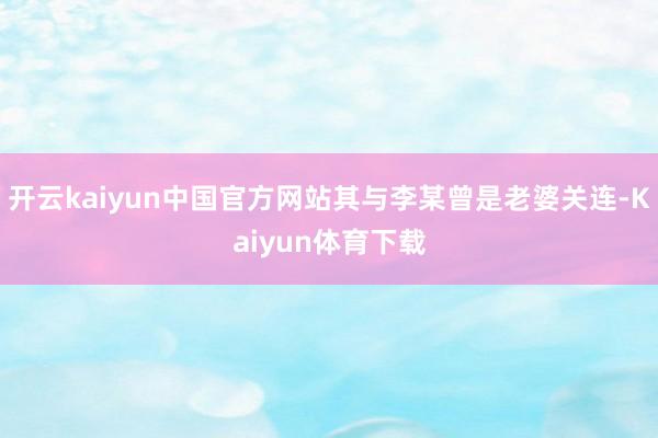 开云kaiyun中国官方网站其与李某曾是老婆关连-Kaiyun体育下载