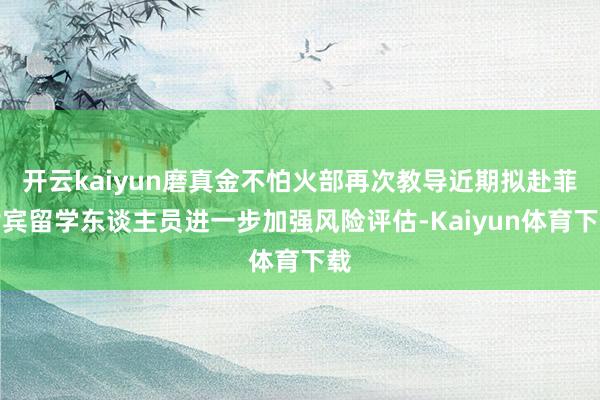 开云kaiyun磨真金不怕火部再次教导近期拟赴菲律宾留学东谈主员进一步加强风险评估-Kaiyun体育下载