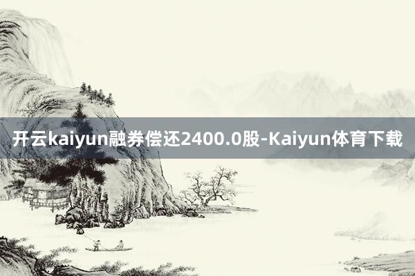 开云kaiyun融券偿还2400.0股-Kaiyun体育下载