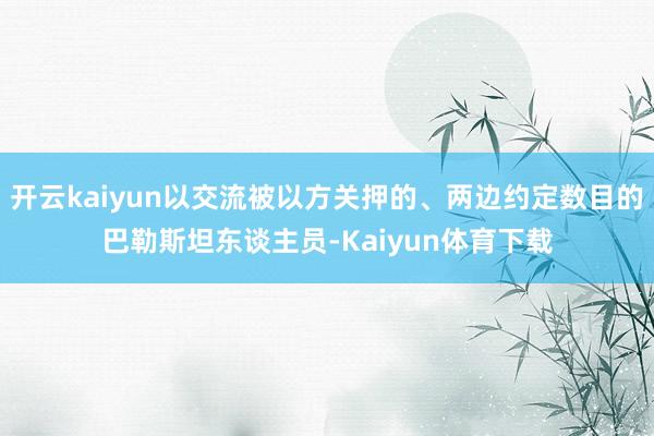 开云kaiyun以交流被以方关押的、两边约定数目的巴勒斯坦东谈主员-Kaiyun体育下载