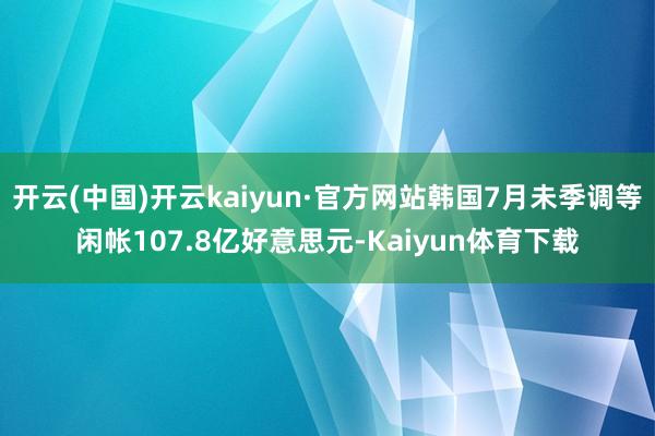 开云(中国)开云kaiyun·官方网站韩国7月未季调等闲帐107.8亿好意思元-Kaiyun体育下载