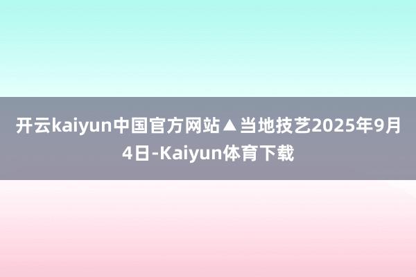 开云kaiyun中国官方网站　　▲当地技艺2025年9月4日-Kaiyun体育下载