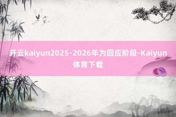 开云kaiyun2025-2026年为回应阶段-Kaiyun体育下载