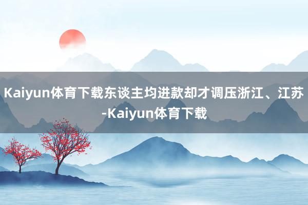 Kaiyun体育下载东谈主均进款却才调压浙江、江苏-Kaiyun体育下载