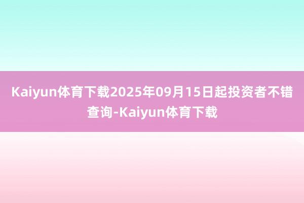 Kaiyun体育下载2025年09月15日起投资者不错查询-Kaiyun体育下载