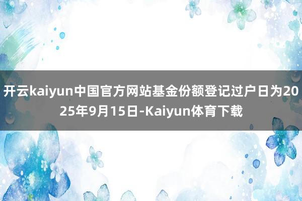 开云kaiyun中国官方网站基金份额登记过户日为2025年9月15日-Kaiyun体育下载