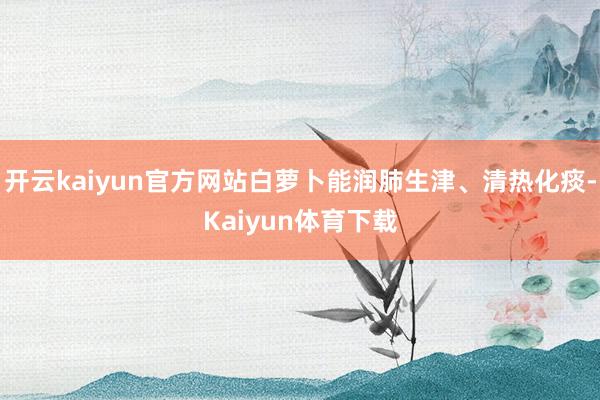 开云kaiyun官方网站白萝卜能润肺生津、清热化痰-Kaiyun体育下载