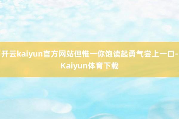 开云kaiyun官方网站但惟一你饱读起勇气尝上一口-Kaiyun体育下载