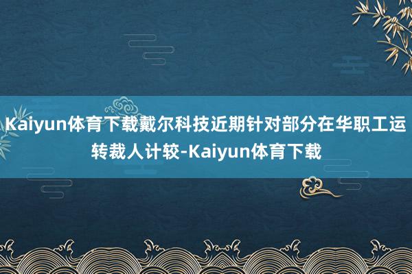Kaiyun体育下载戴尔科技近期针对部分在华职工运转裁人计较-Kaiyun体育下载