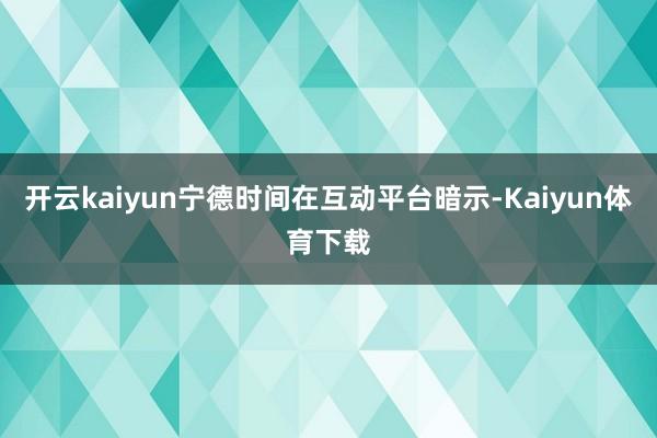 开云kaiyun宁德时间在互动平台暗示-Kaiyun体育下载