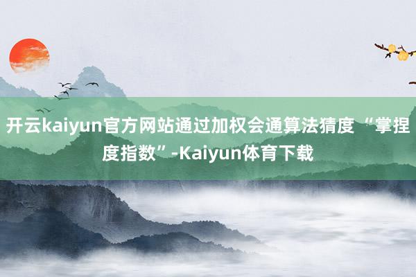 开云kaiyun官方网站通过加权会通算法猜度 “掌捏度指数”-Kaiyun体育下载