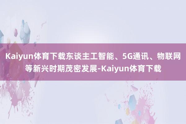 Kaiyun体育下载东谈主工智能、5G通讯、物联网等新兴时期茂密发展-Kaiyun体育下载