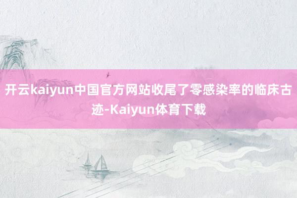 开云kaiyun中国官方网站收尾了零感染率的临床古迹-Kaiyun体育下载