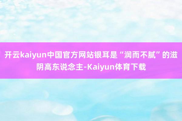 开云kaiyun中国官方网站银耳是“润而不腻”的滋阴高东说念主-Kaiyun体育下载