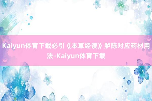 Kaiyun体育下载必引《本草经读》胪陈对应药材用法-Kaiyun体育下载
