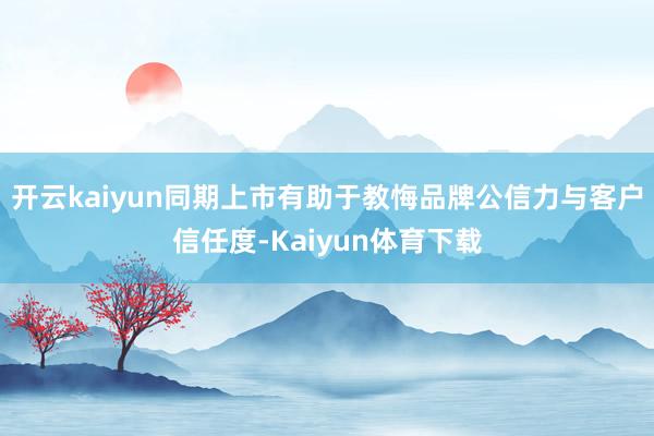 开云kaiyun同期上市有助于教悔品牌公信力与客户信任度-Kaiyun体育下载