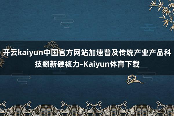 开云kaiyun中国官方网站加速普及传统产业产品科技翻新硬核力-Kaiyun体育下载