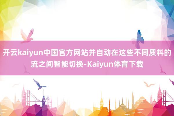 开云kaiyun中国官方网站并自动在这些不同质料的流之间智能切换-Kaiyun体育下载