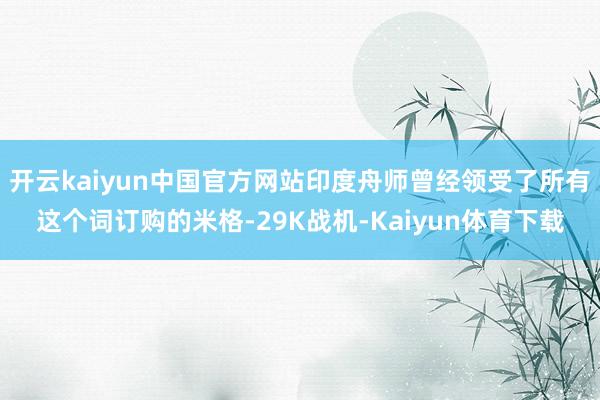 开云kaiyun中国官方网站印度舟师曾经领受了所有这个词订购的米格-29K战机-Kaiyun体育下载