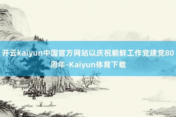 开云kaiyun中国官方网站以庆祝朝鲜工作党建党80周年-Kaiyun体育下载