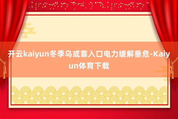 开云kaiyun冬季乌或靠入口电力缓解垂危-Kaiyun体育下载
