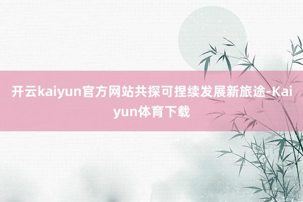 开云kaiyun官方网站共探可捏续发展新旅途-Kaiyun体育下载