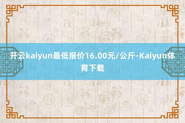 开云kaiyun最低报价16.00元/公斤-Kaiyun体育下载