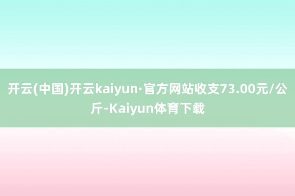 开云(中国)开云kaiyun·官方网站收支73.00元/公斤-Kaiyun体育下载