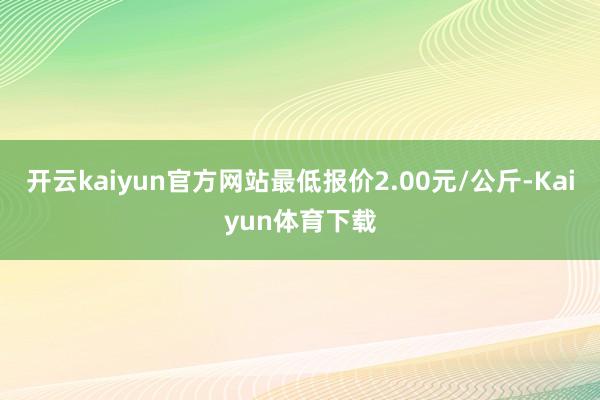 开云kaiyun官方网站最低报价2.00元/公斤-Kaiyun体育下载