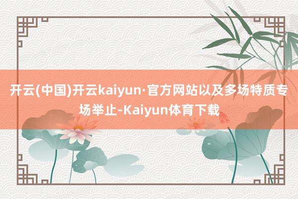 开云(中国)开云kaiyun·官方网站以及多场特质专场举止-Kaiyun体育下载
