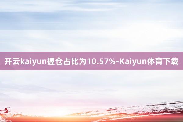 开云kaiyun握仓占比为10.57%-Kaiyun体育下载