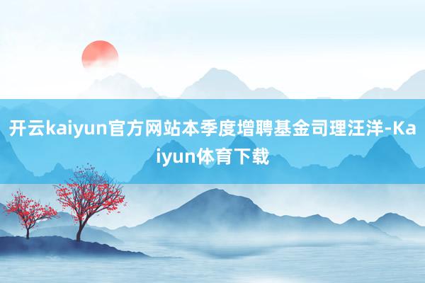 开云kaiyun官方网站本季度增聘基金司理汪洋-Kaiyun体育下载