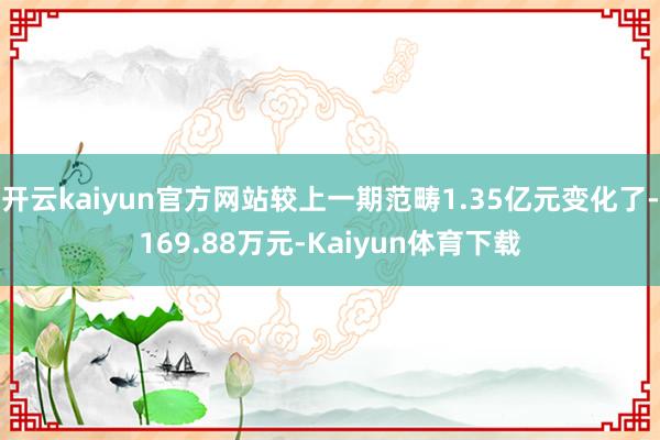 开云kaiyun官方网站较上一期范畴1.35亿元变化了-169.88万元-Kaiyun体育下载
