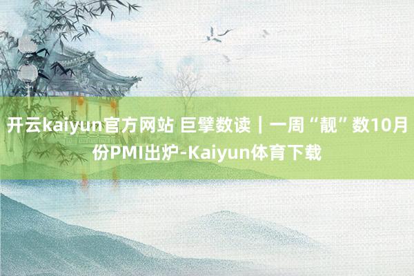 开云kaiyun官方网站 巨擘数读｜一周“靓”数10月份PMI出炉-Kaiyun体育下载