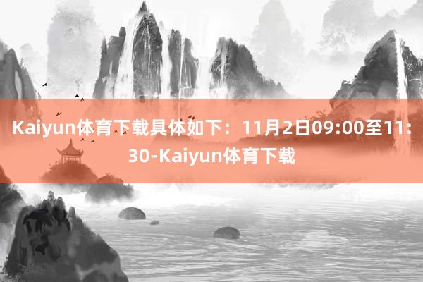Kaiyun体育下载具体如下：11月2日09:00至11:30-Kaiyun体育下载