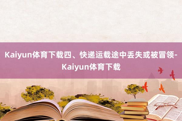 Kaiyun体育下载　　四、快递运载途中丢失或被冒领-Kaiyun体育下载