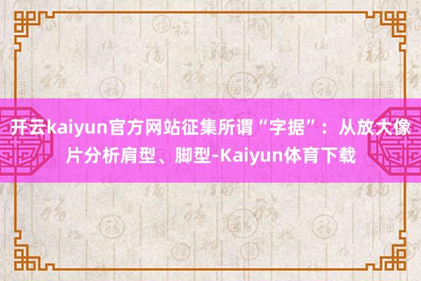 开云kaiyun官方网站征集所谓“字据”：从放大像片分析肩型、脚型-Kaiyun体育下载
