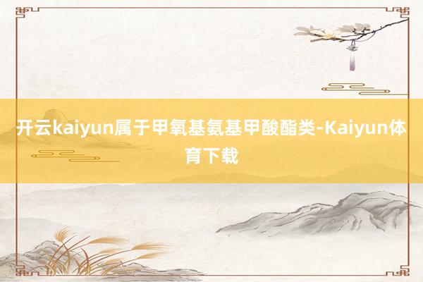 开云kaiyun属于甲氧基氨基甲酸酯类-Kaiyun体育下载