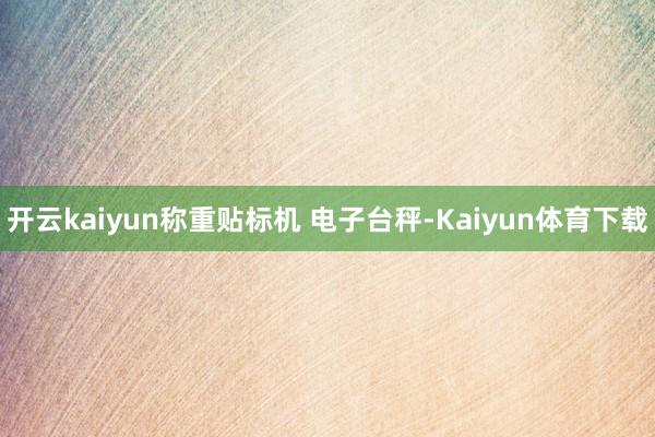 开云kaiyun称重贴标机 电子台秤-Kaiyun体育下载